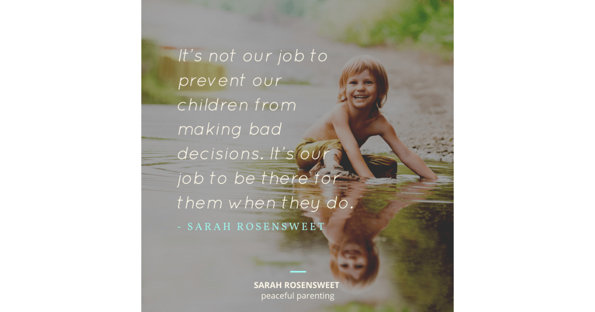 It's not our job to prevent our children from making bad decisions. It's our job to be there for them when they do Sarah Rosensweet