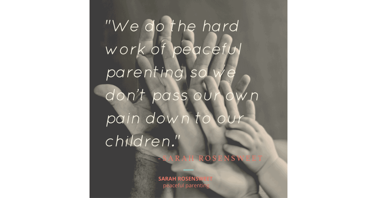 We do the hard work of peaceful parenting so we don't pass our own pain down to our children Sarah Rosensweet Quote