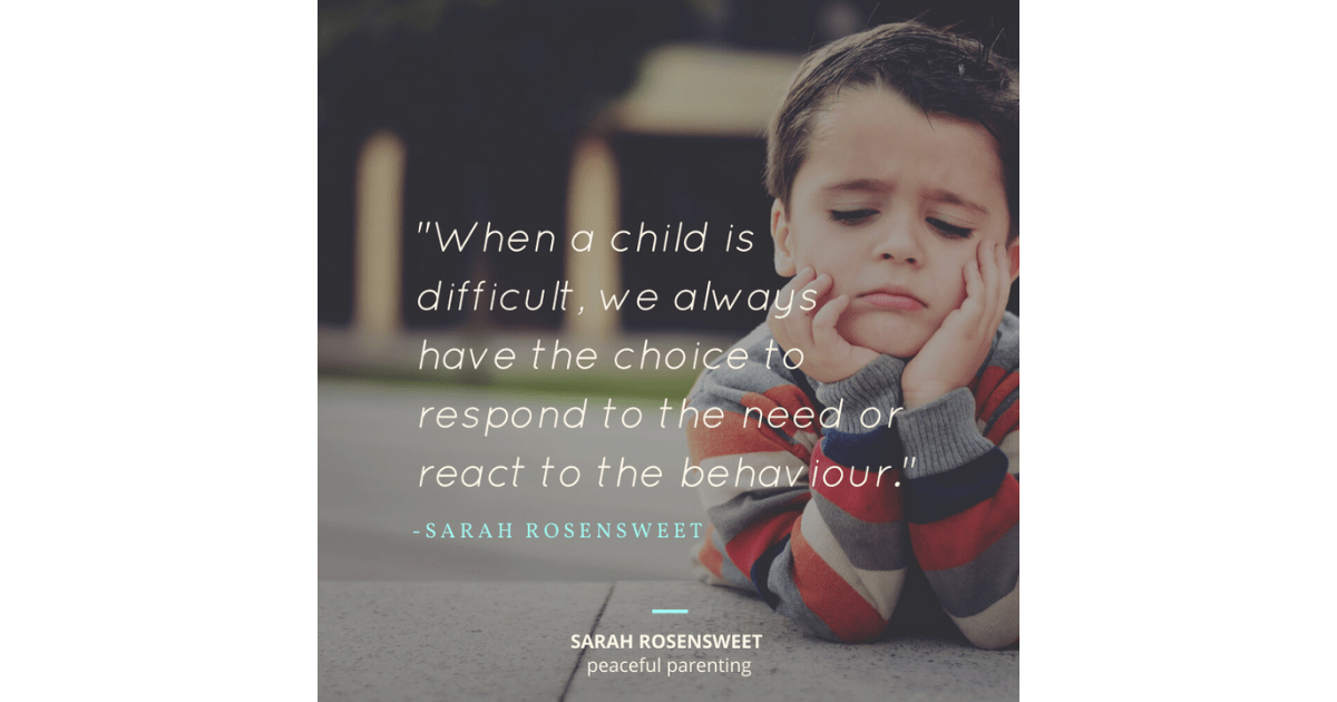 When a child is difficult, we always have the choice to respond to the need or react to the behaviour Sarah Rosensweet Quote