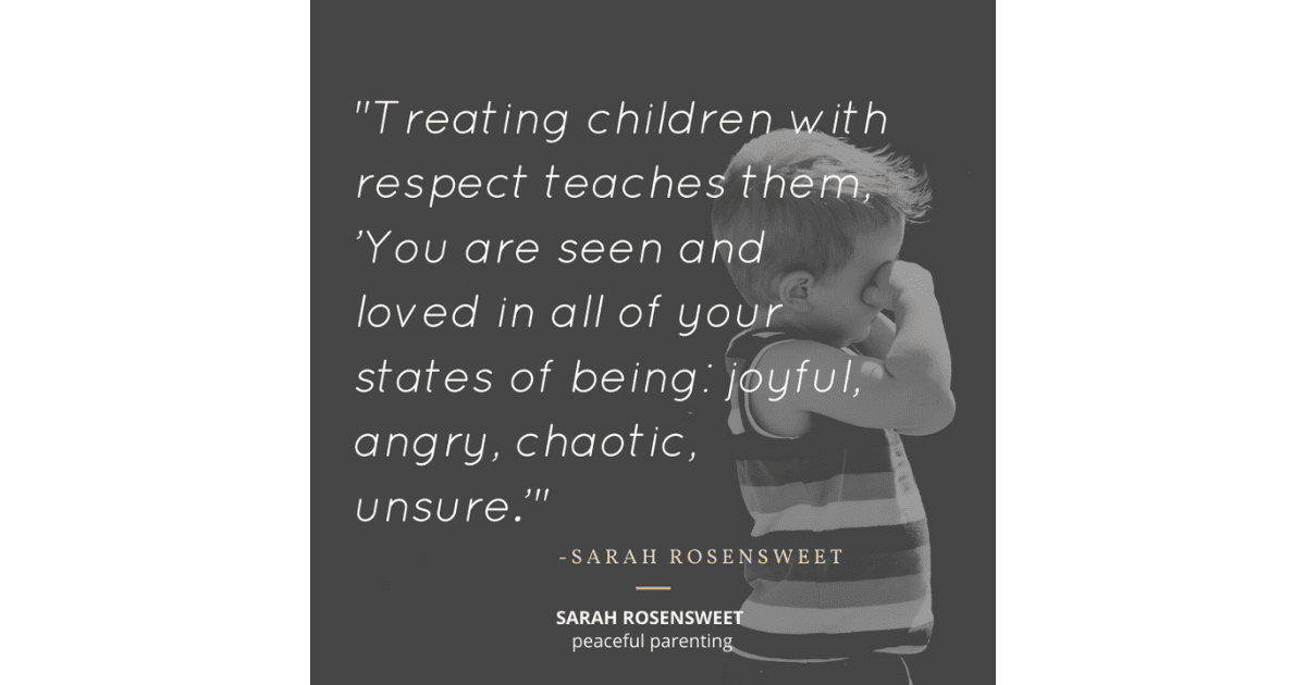 Treating children with respect teaches them, You are seen and loved in all of your states of being: joyful, angry, chaotic, unsure Sarah Rosensweet Quote