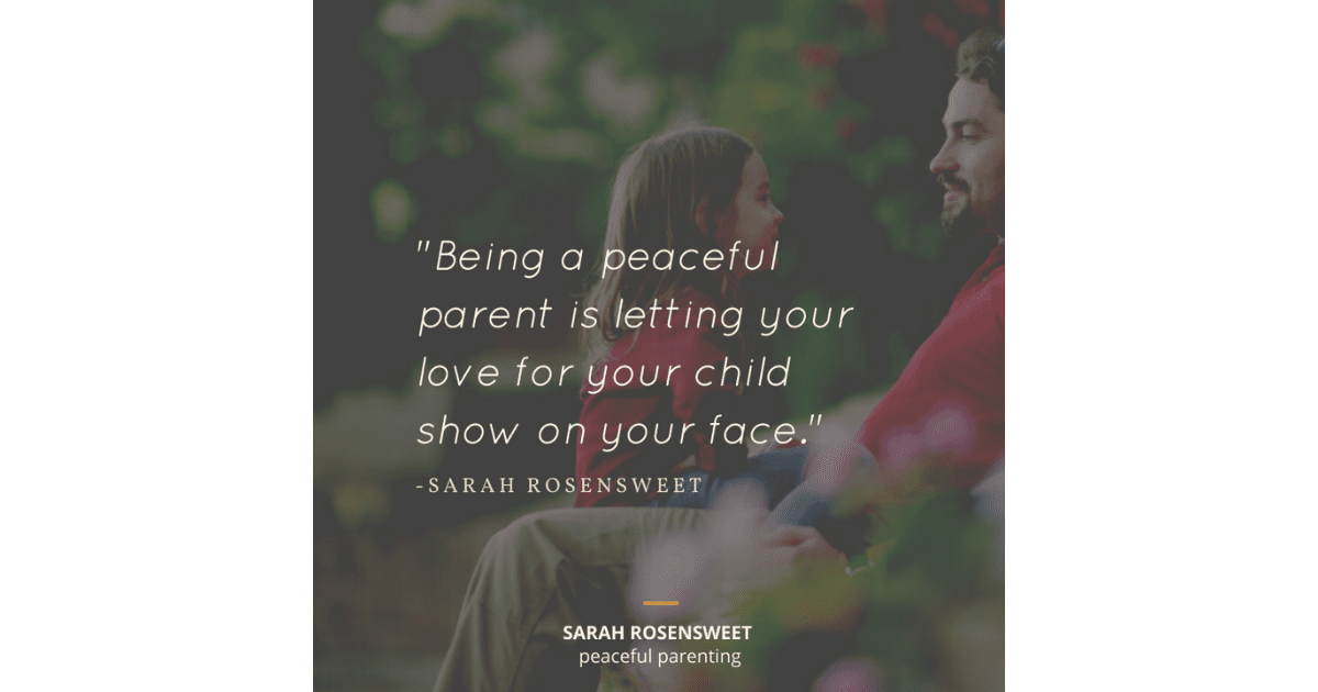Being a peaceful parent is letting your love for your child show on your face Sarah Rosensweet Quote