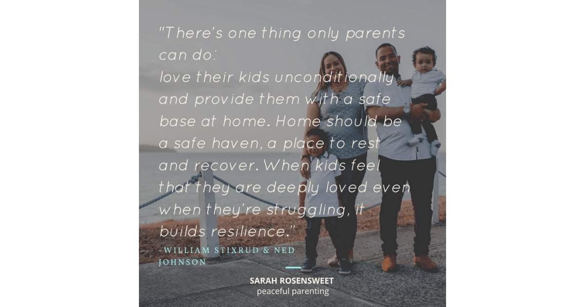 There's one thing only parents can do: love their kids unconditionally and provide them with a safe base at home. Home should be a safe haven, a place to rest recover. When kids feel that they are deeply loved even when they're struggling, it builds resilience. William Strixrud and Ned Johnson