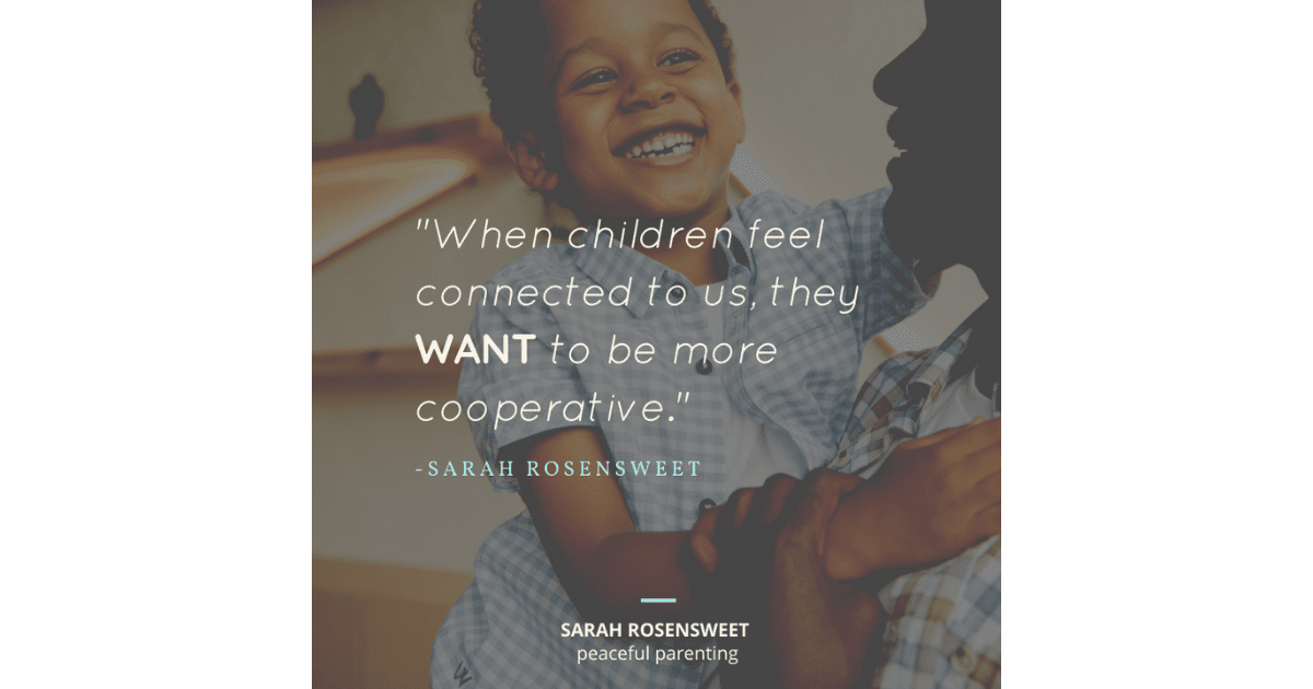 When children feel connected to us, they WANT to be more cooperative. Sarah Rosensweet Quote